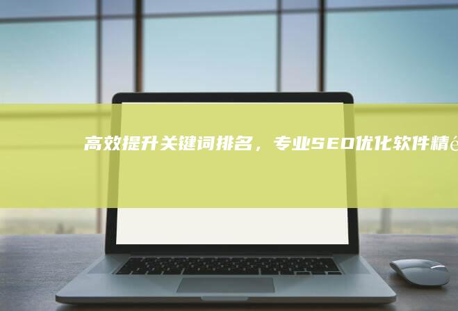 高效提升关键词排名，专业SEO优化软件精选