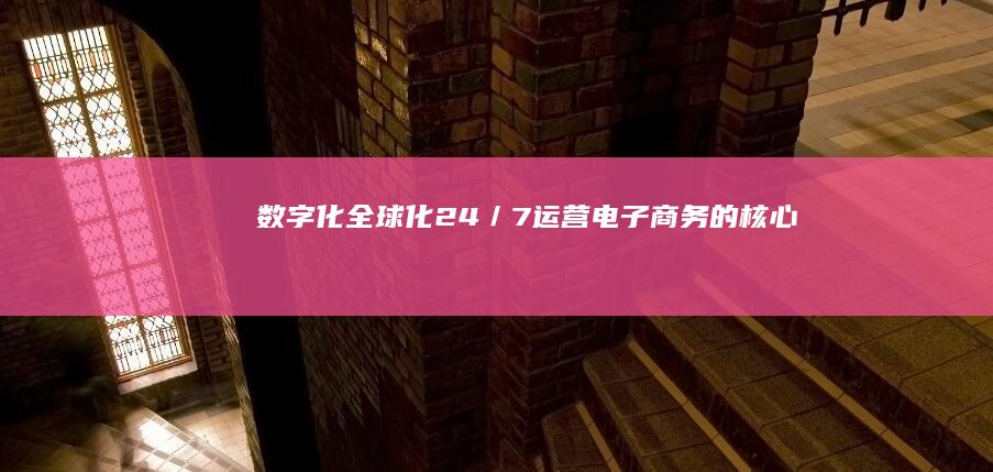 数字化、全球化、24／7运营：电子商务的核心特点