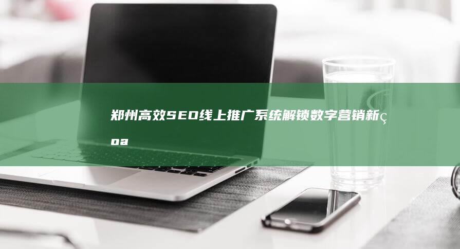 郑州高效SEO线上推广系统：解锁数字营销新纪元