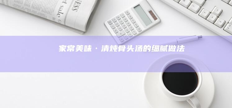 家常美味·清炖骨头汤的细腻做法